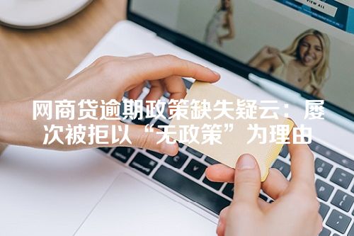 网商贷逾期政策缺失疑云：屡次被拒以“无政策”为理由