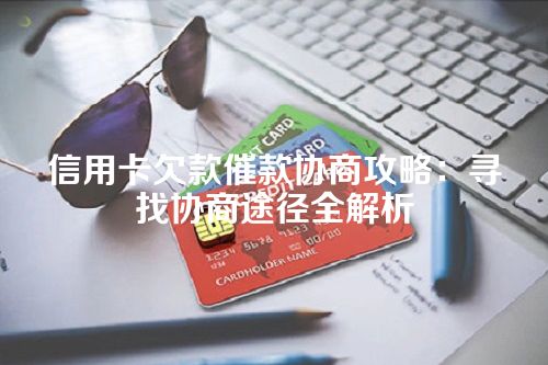 信用卡欠款催款协商攻略：寻找协商途径全解析