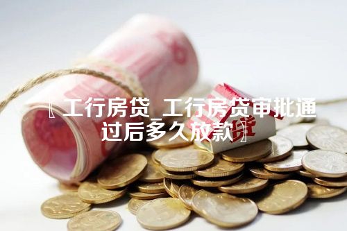 工行房贷_工行房贷审批通过后多久放款