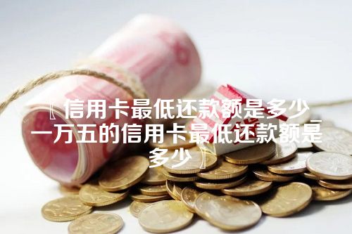 信用卡最低还款额是多少_一万五的信用卡最低还款额是多少