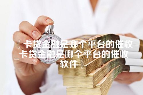 卡贷金融是哪个平台的催收_卡贷金融是哪个平台的催收软件