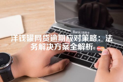 洋钱罐网贷逾期应对策略：法务解决方案全解析