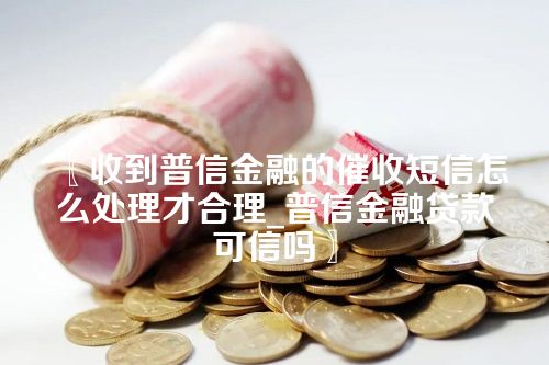 〖收到普信金融的催收短信怎么处理才合理_普信金融贷款可信吗〗