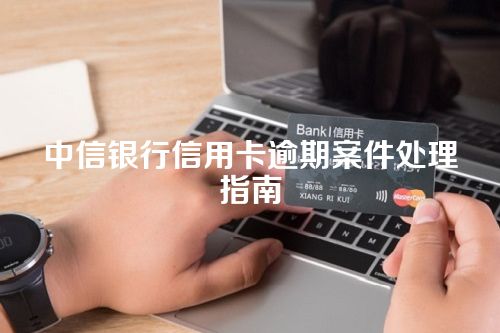 中信银行信用卡逾期案件处理指南