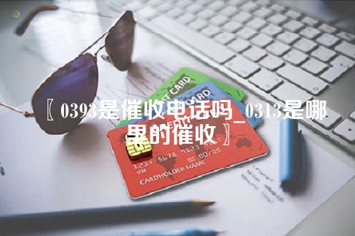 〖0393是催收电话吗_0313是哪里的催收〗