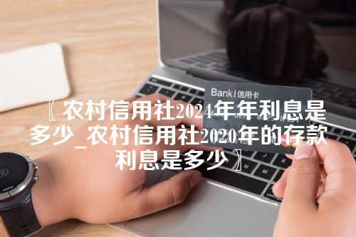 农村信用社2024年年利息是多少_农村信用社2020年的存款利息是多少