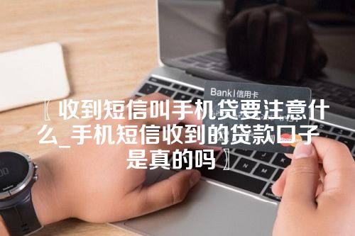 收到短信叫手机贷要注意什么_手机短信收到的贷款口子是真的吗