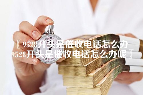 〖9528开头是催收电话怎么办_9528开头是催收电话怎么办呢〗