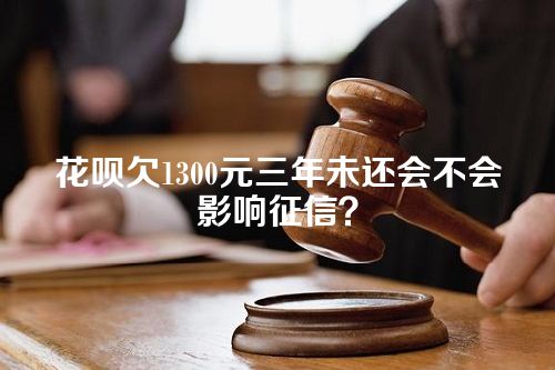 花呗欠1300元三年未还会不会影响征信？