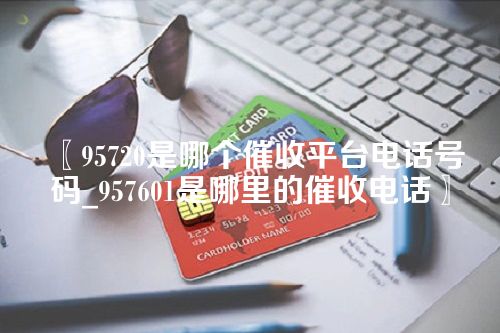 〖95720是哪个催收平台电话号码_957601是哪里的催收电话〗