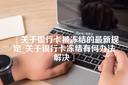 〖关于银行卡被冻结的最新规定_关于银行卡冻结有何办法解决〗