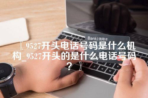 9527开头电话号码是什么机构_9527开头的是什么电话号码？