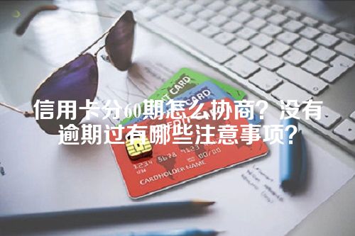 信用卡分60期怎么协商？没有逾期过有哪些注意事项？