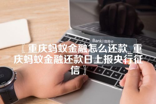 重庆蚂蚁金融怎么还款_重庆蚂蚁金融还款日上报央行征信