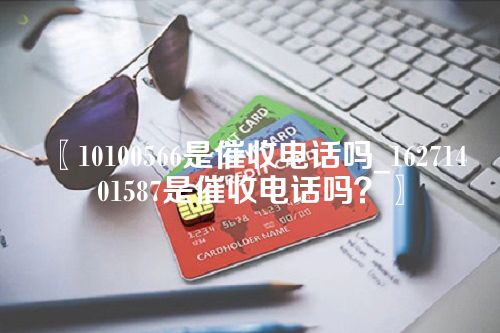 10100566是催收电话吗_16271401587是催收电话吗？