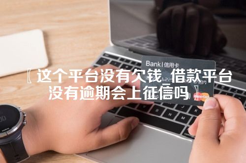 〖这个平台没有欠钱_借款平台没有逾期会上征信吗〗