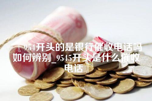 〖954开头的是银行催收电话吗如何辨别_9545开头是什么催收电话〗