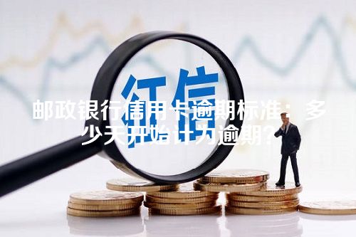 邮政银行信用卡逾期标准：多少天开始计为逾期？