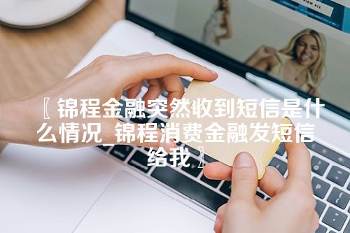 锦程金融突然收到短信是什么情况_锦程消费金融发短信给我