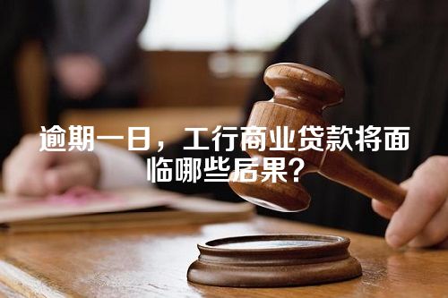 逾期一日，工行商业贷款将面临哪些后果？