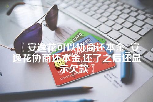 〖安逸花可以协商还本金_安逸花协商还本金,还了之后还显示欠款〗