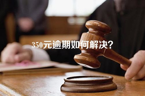 350元逾期如何解决？