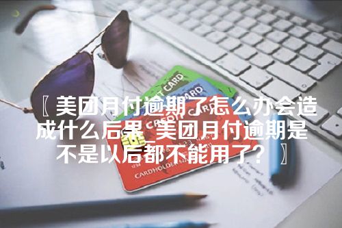 〖美团月付逾期了怎么办会造成什么后果_美团月付逾期是不是以后都不能用了？〗