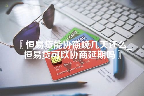 恒易贷能协商晚几天还么_恒易贷可以协商延期吗