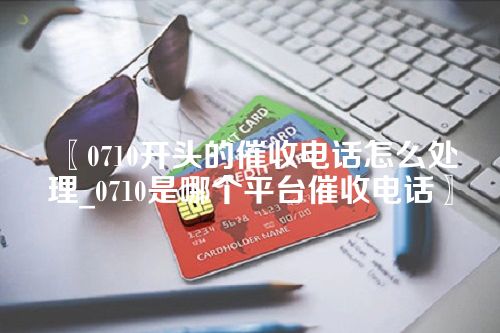 0710开头的催收电话怎么处理_0710是哪个平台催收电话