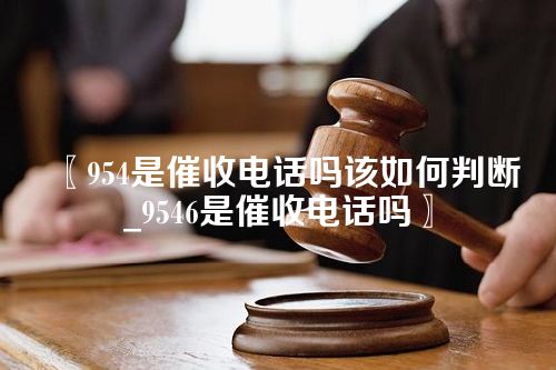 954是催收电话吗该如何判断_9546是催收电话吗