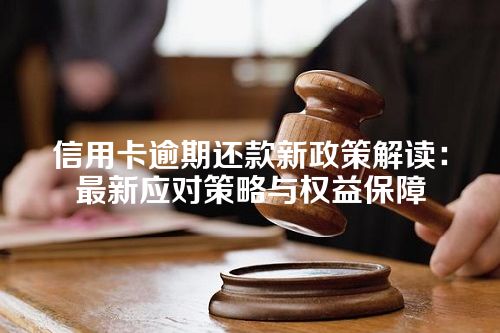 信用卡逾期还款新政策解读：最新应对策略与权益保障