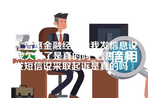 普惠金融经常给我发信息说我欠钱了是真的吗_普惠金融发短信说采取起诉是真的吗