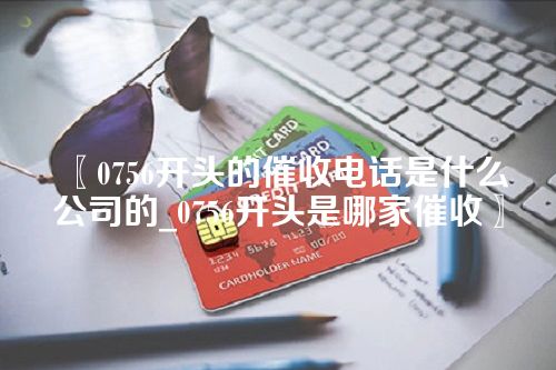 〖0756开头的催收电话是什么公司的_0756开头是哪家催收〗