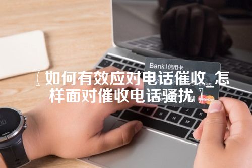 如何有效应对电话催收_怎样面对催收电话骚扰