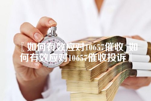 〖如何有效应对10657催收_如何有效应对10657催收投诉〗