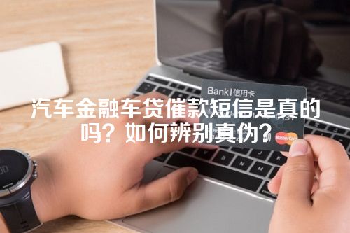 汽车金融车贷催款短信是真的吗？如何辨别真伪？