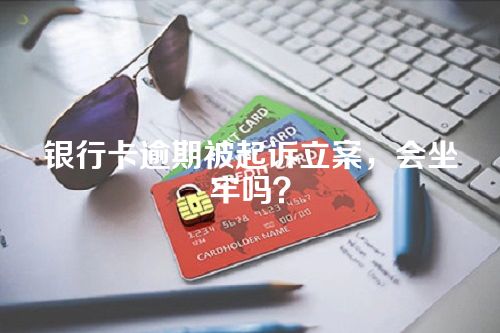 银行卡逾期被起诉立案，会坐牢吗？