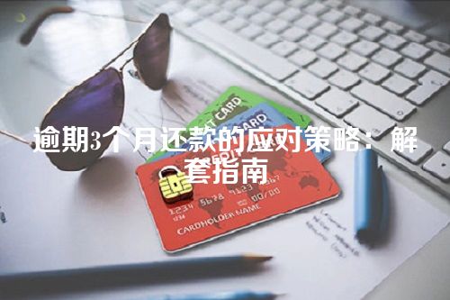 逾期3个月还款的应对策略：解套指南