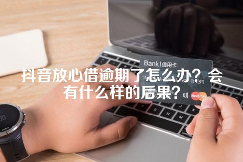 抖音放心借逾期了怎么办？会有什么样的后果？