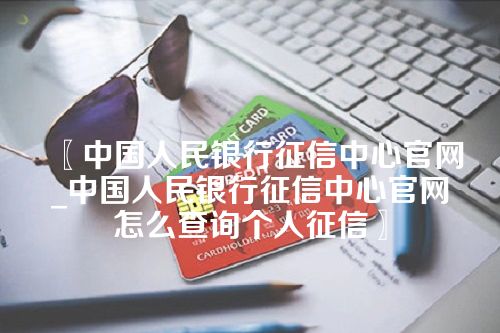 〖中国人民银行征信中心官网_中国人民银行征信中心官网怎么查询个人征信〗