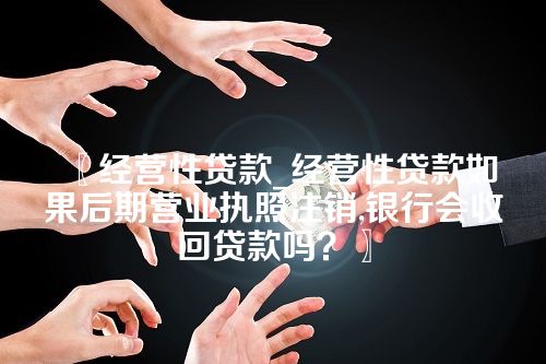 经营性贷款_经营性贷款如果后期营业执照注销,银行会收回贷款吗？