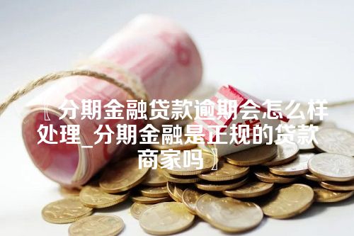 〖分期金融贷款逾期会怎么样处理_分期金融是正规的贷款商家吗〗