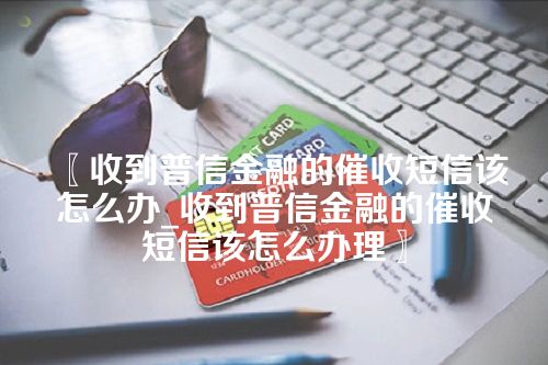 〖收到普信金融的催收短信该怎么办_收到普信金融的催收短信该怎么办理〗