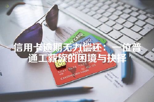 信用卡逾期无力偿还：一位普通工薪族的困境与抉择