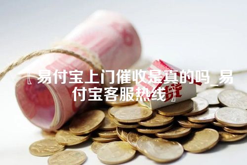 〖易付宝上门催收是真的吗_易付宝客服热线〗