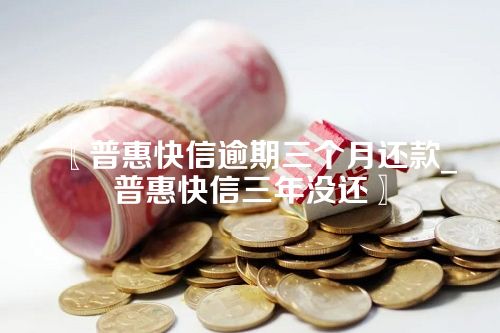 普惠快信逾期三个月还款_普惠快信三年没还