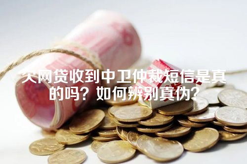 欠网贷收到中卫仲裁短信是真的吗？如何辨别真伪？