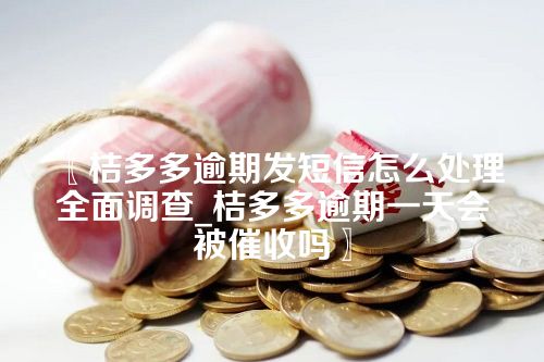 桔多多逾期发短信怎么处理全面调查_桔多多逾期一天会被催收吗