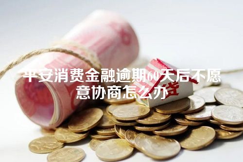 平安消费金融逾期60天后不愿意协商怎么办