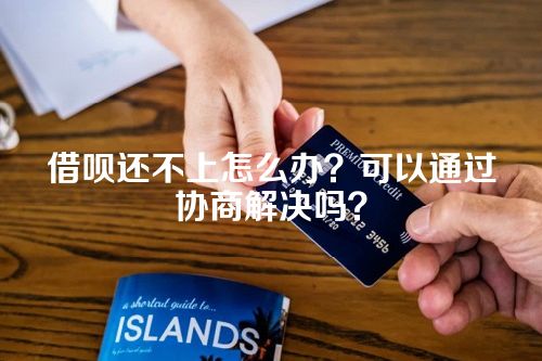 借呗还不上怎么办？可以通过协商解决吗？